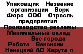 Упаковщик › Название организации ­ Ворк Форс, ООО › Отрасль предприятия ­ Производство рекламы › Минимальный оклад ­ 26 500 - Все города Работа » Вакансии   . Ненецкий АО,Харута п.